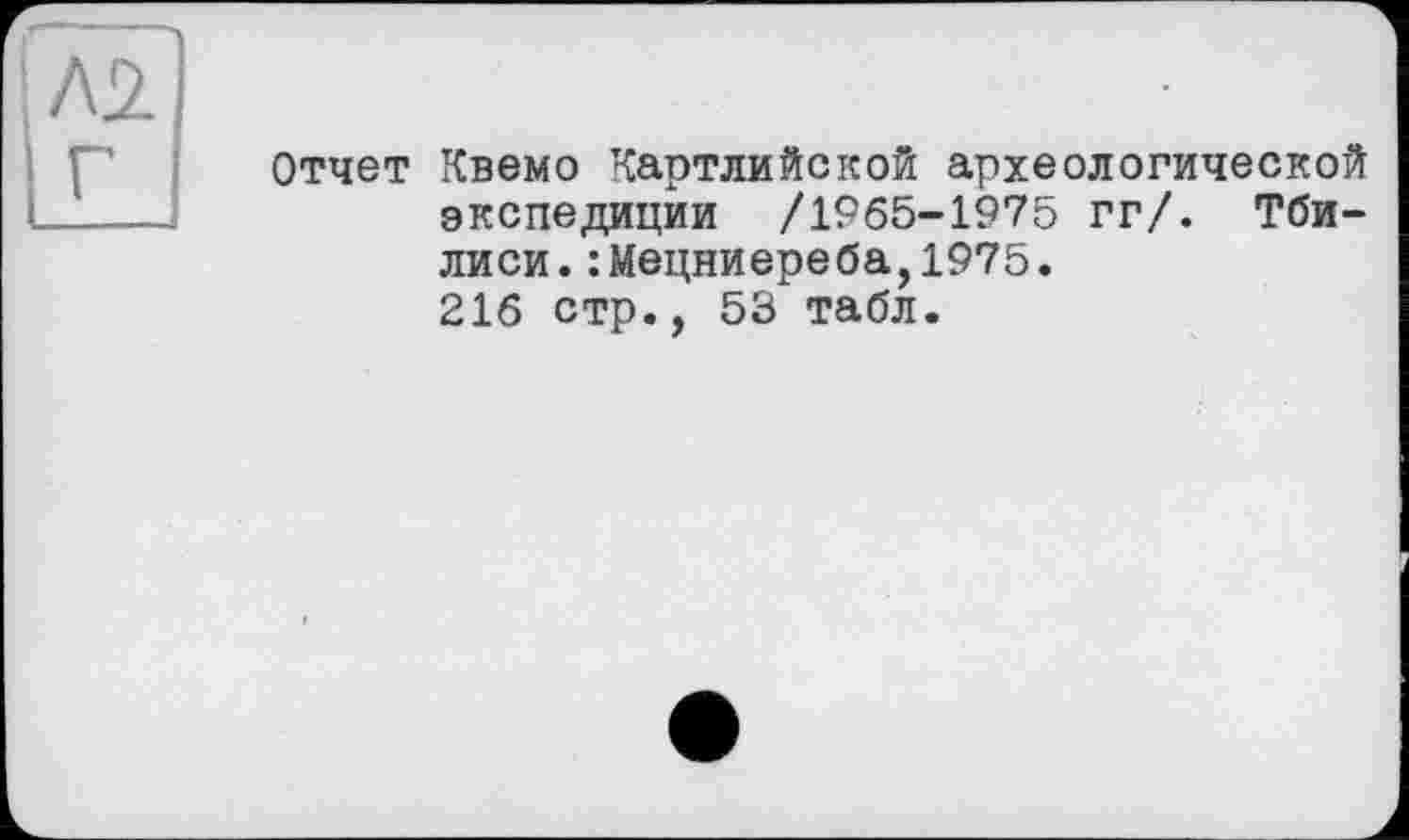 ﻿Л2
Отчет Квемо Картлийской археологической экспедиции /1965-1975 гг/. Тбилиси. :Мецниереба,1975. 216 стр., 53 табл.